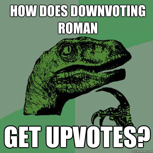 How does downvoting roman Get upvotes?  Philosoraptor