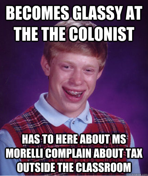 Becomes glassy at the the Colonist has to here about ms morelli complain about tax outside the classroom   Bad Luck Brian