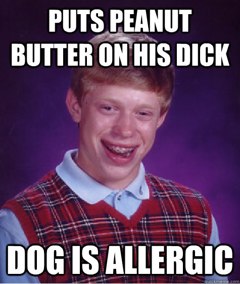 PUTS PEANUT BUTTER ON HIS DICK DOG IS ALLERGIC  Bad Luck Brian