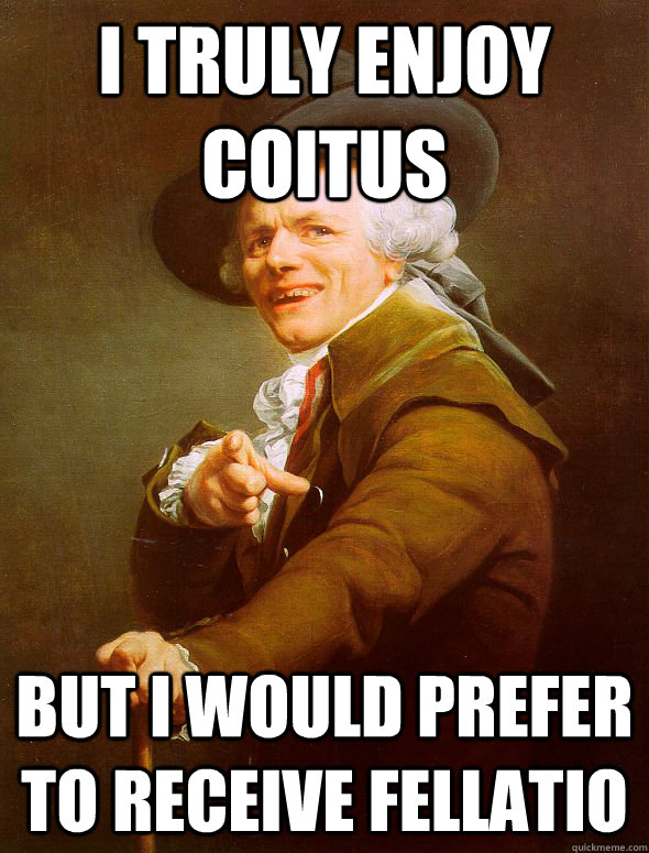 I truly enjoy coitus but I would prefer to receive fellatio  Joseph Ducreux