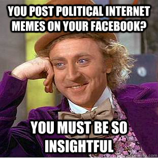 You post political internet memes on your Facebook? You must be so insightful - You post political internet memes on your Facebook? You must be so insightful  Condescending Wonka