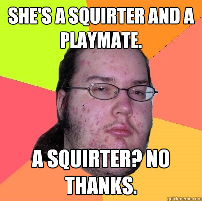 She's a squirter and a playmate. A squirter? No Thanks.  Butthurt Dweller