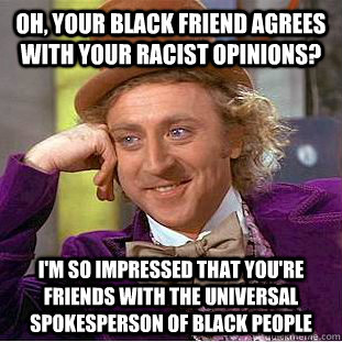 Oh, your black friend agrees with your racist opinions? i'm so impressed that you're friends with the universal spokesperson of black people  Condescending Wonka