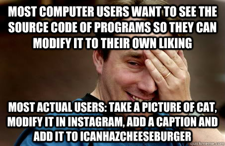 MOST COMPUTER USERS WANT TO SEE THE SOURCE CODE OF PROGRAMS SO THEY CAN MODIFY IT TO THEIR OWN LIKING MOST ACTUAL USERS: TAKE A PICTURE OF CAT, MODIFY IT IN INSTAGRAM, ADD A CAPTION AND ADD IT TO ICANHAZCHEESEBURGER  Linux user problems