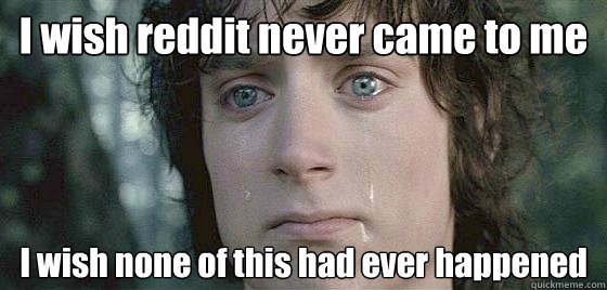 I wish reddit never came to me I wish none of this had ever happened - I wish reddit never came to me I wish none of this had ever happened  Regretful Frodo