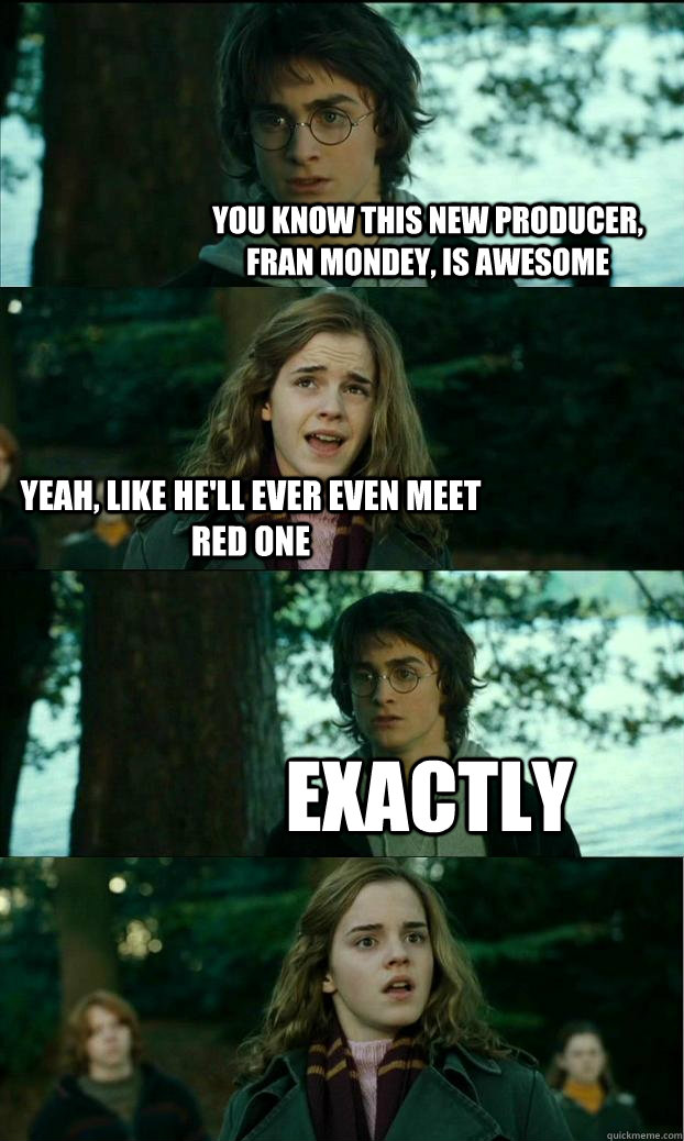 you know this new producer, Fran Mondey, is awesome yeah, like he'll ever even meet red one exactly - you know this new producer, Fran Mondey, is awesome yeah, like he'll ever even meet red one exactly  Horny Harry