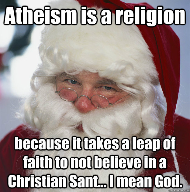 Atheism is a religion because it takes a leap of faith to not believe in a Christian Sant... I mean God.  Scumbag Santa