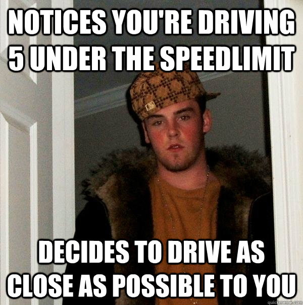 notices you're driving 5 under the speedlimit decides to drive as close as possible to you - notices you're driving 5 under the speedlimit decides to drive as close as possible to you  Scumbag Steve