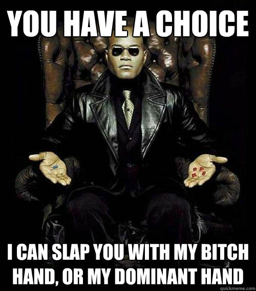 You have a choice I can slap you with my bitch hand, or my dominant hand  Morpheus