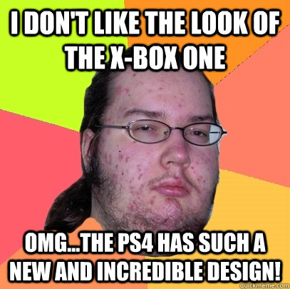 I don't like the look of the X-Box One OMG...the PS4 has such a new and incredible design!  Butthurt Dweller