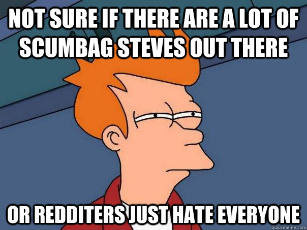 Not sure if there are a lot of Scumbag Steves out there Or Redditers just hate everyone  Futurama Fry