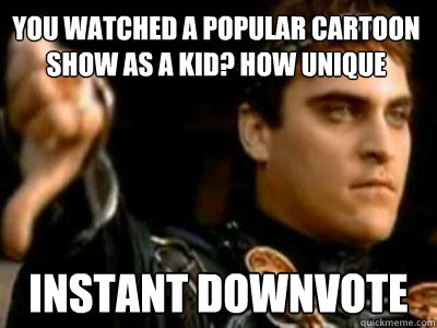 You watched a popular cartoon show as a kid? How unique Instant downvote - You watched a popular cartoon show as a kid? How unique Instant downvote  Downvoting Roman