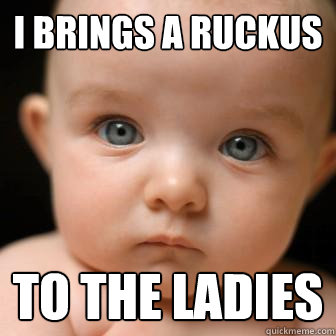 I brings a ruckus to the ladies - I brings a ruckus to the ladies  Serious Baby