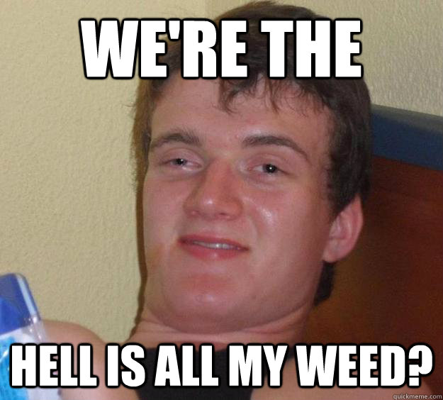 We're the  hell is all my weed?  - We're the  hell is all my weed?   10 Guy