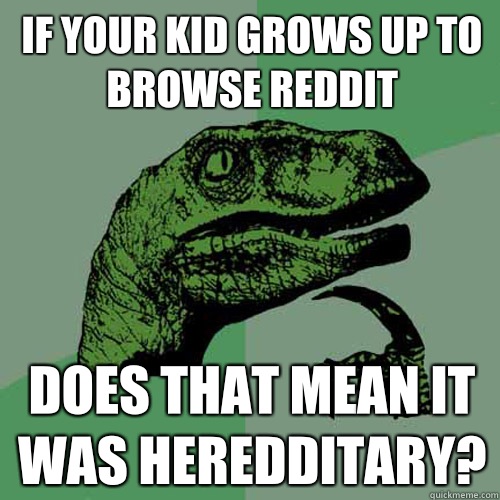 If your kid grows up to browse reddit Does that mean it was heredditary?  Philosoraptor