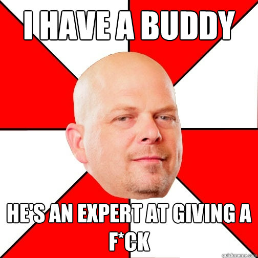 I have a buddy He's an expert at giving a  f*ck  Pawn Star