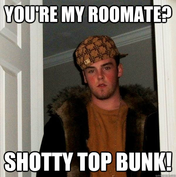 you're my roomate? shotty top bunk!  Scumbag Steve