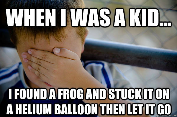 WHEN I WAS A KID... I found a frog and stuck it on a helium balloon then let it go  Confession kid