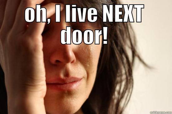 OH, I LIVE NEXT DOOR!  First World Problems