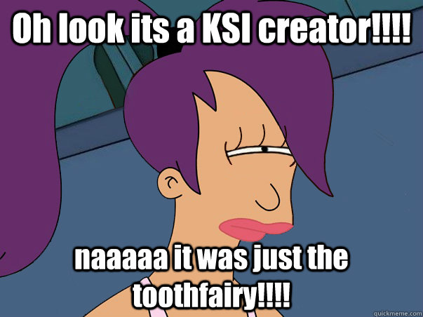 Oh look its a KSI creator!!!! naaaaa it was just the toothfairy!!!!  Leela Futurama