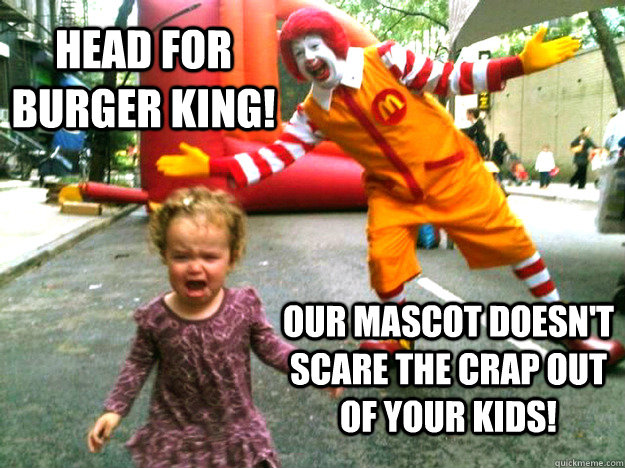 Head For Burger King! Our mascot doesn't scare the crap out of your kids!  Creepy Ronald McDonald