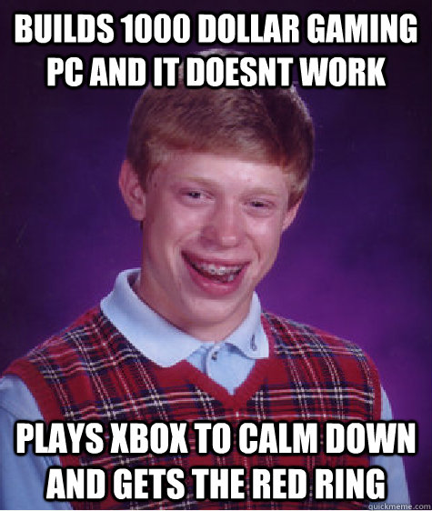 builds 1000 dollar gaming pc and it doesnt work plays xbox to calm down and gets the red ring - builds 1000 dollar gaming pc and it doesnt work plays xbox to calm down and gets the red ring  Bad Luck Brian