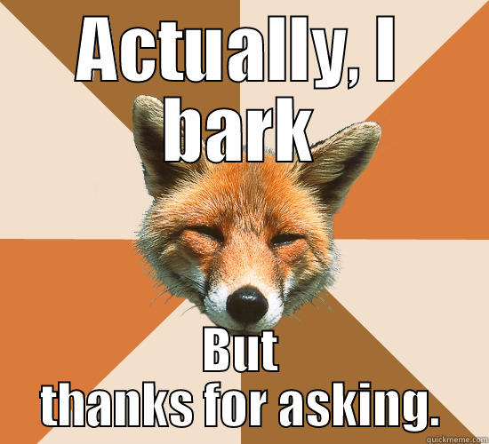 ACTUALLY, I BARK BUT THANKS FOR ASKING. Condescending Fox