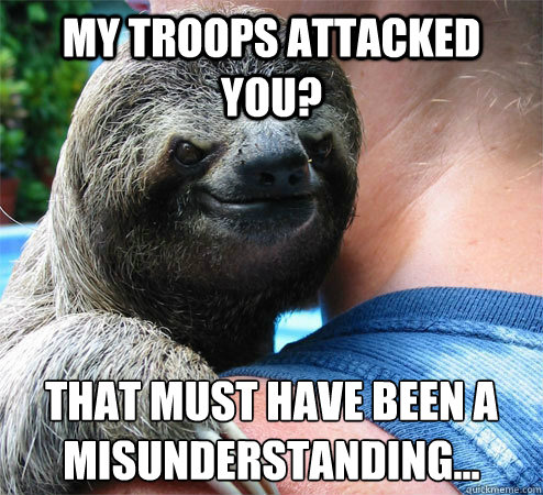 my troops attacked you? that must have been a misunderstanding...
  Suspiciously Evil Sloth