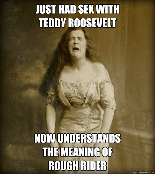 just had sex with 
teddy roosevelt now understands
the meaning of
rough rider  1890s Problems