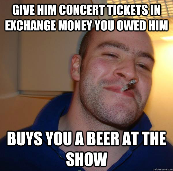 give him concert tickets in exchange money you owed him buys you a beer at the show - give him concert tickets in exchange money you owed him buys you a beer at the show  Misc