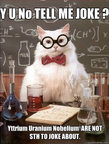 Y U No TELL ME JOKE ? Yttrium Uranium Nobelium  ARE NOT STH TO JOKE ABOUT. - Y U No TELL ME JOKE ? Yttrium Uranium Nobelium  ARE NOT STH TO JOKE ABOUT.  Chemistry Cat