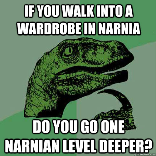 If you walk into a wardrobe in narnia Do you go one Narnian level deeper? - If you walk into a wardrobe in narnia Do you go one Narnian level deeper?  Philosoraptor