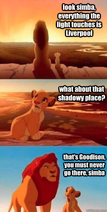 look simba, everything the light touches is Liverpool what about that shadowy place? that's Goodison, you must never go there, simba  - look simba, everything the light touches is Liverpool what about that shadowy place? that's Goodison, you must never go there, simba   SIMBA