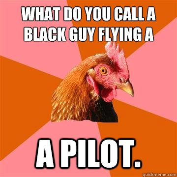 What do you call a black guy flying a plane? A pilot.  Anti-Joke Chicken