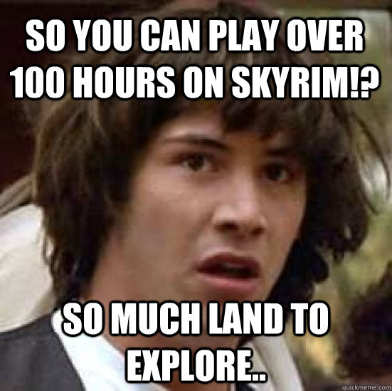 so you can play over 100 hours on skyrim!? so much land to explore..  conspiracy keanu