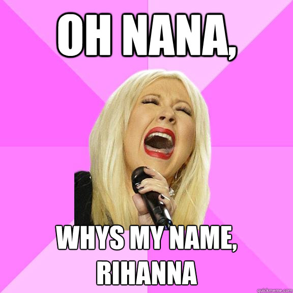 oh nana, whys my name,
rihanna - oh nana, whys my name,
rihanna  Wrong Lyrics Christina