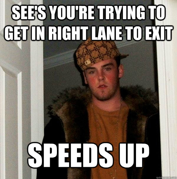 see's you're trying to get in right lane to exit speeds up - see's you're trying to get in right lane to exit speeds up  Scumbag Steve