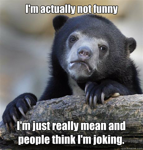 I'm actually not funny I'm just really mean and people think I'm joking.  Confession Bear