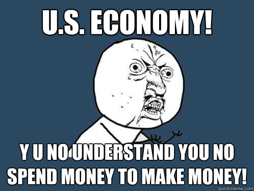 U.S. economy! y u no understand you no spend money to make money!  Y U No