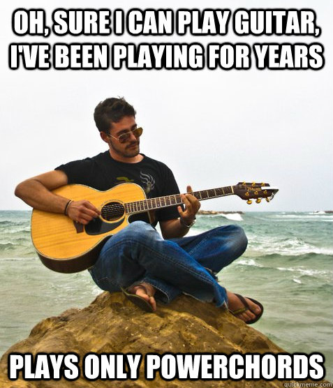 Oh, sure i can play guitar, I've been playing for years Plays only powerchords  Douchebag Guitarist