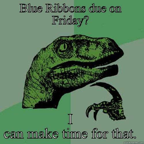 BLUE RIBBONS DUE ON FRIDAY? I CAN MAKE TIME FOR THAT. Philosoraptor