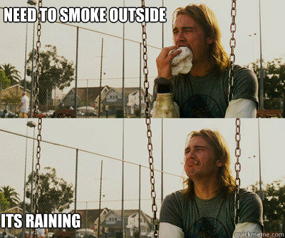 Need to smoke outside Its raining  First World Stoner Problems