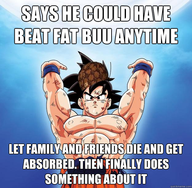 says he could have beat fat buu anytime let family and friends die and get absorbed. then finally does something about it  Scumbag Goku