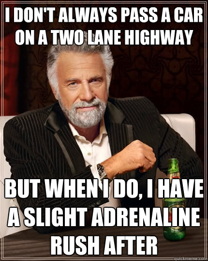 I don't always pass a car on a two lane highway but when i do, i have a slight adrenaline rush after  The Most Interesting Man In The World