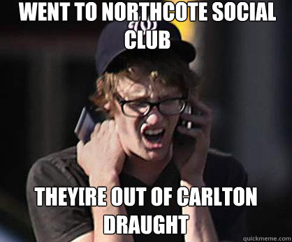 WENT TO northcote social club they[re out of carlton draught  Sad Hipster