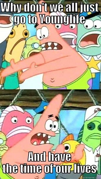 Patrick Star - WHY DON'T WE ALL JUST GO TO YOUNGLIFE AND HAVE THE TIME OF OUR LIVES Push it somewhere else Patrick