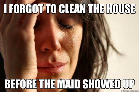 I forgot to clean the house before the maid showed up  First World Problems