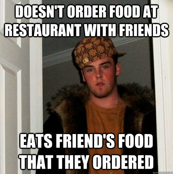 doesn't order food at restaurant with friends eats friend's food that they ordered - doesn't order food at restaurant with friends eats friend's food that they ordered  Scumbag Steve