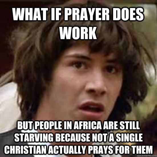 What if prayer does work but people in africa are still starving because not a single christian actually prays for them  conspiracy keanu