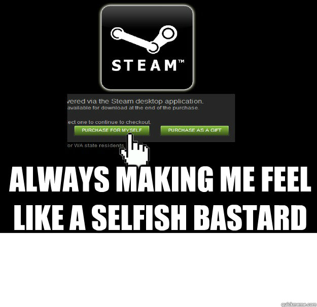 ALWAYS MAKING ME FEEL LIKE A SELFISH BASTARD  Scumbag Steam